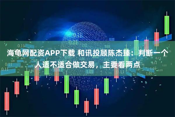 海龜網(wǎng)配資APP下載 和訊投顧陳杰臻：判斷一個(gè)人適不適合做交易，主要看兩點(diǎn)