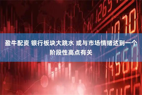盈牛配資 銀行板塊大跳水 或與市場(chǎng)情緒達(dá)到一個(gè)階段性高點(diǎn)有關(guān)