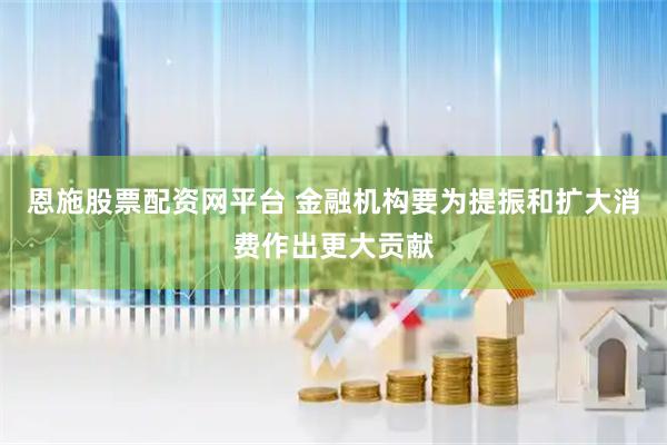 恩施股票配資網(wǎng)平臺(tái) 金融機(jī)構(gòu)要為提振和擴(kuò)大消費(fèi)作出更大貢獻(xiàn)