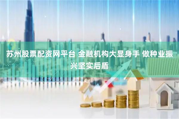 蘇州股票配資網(wǎng)平臺(tái) 金融機(jī)構(gòu)大顯身手 做種業(yè)振興堅(jiān)實(shí)后盾
