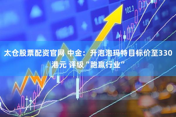太倉(cāng)股票配資官網(wǎng) 中金：升泡泡瑪特目標(biāo)價(jià)至330港元 評(píng)級(jí)“跑贏行業(yè)”
