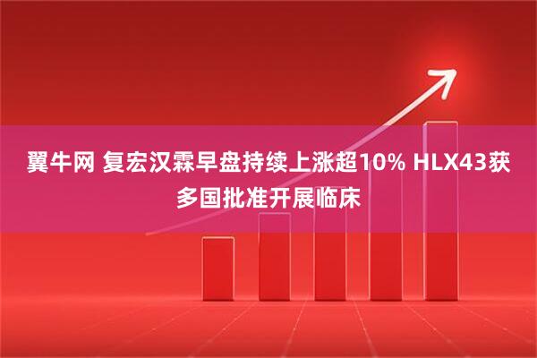 翼牛網(wǎng) 復(fù)宏漢霖早盤持續(xù)上漲超10% HLX43獲多國(guó)批準(zhǔn)開展臨床