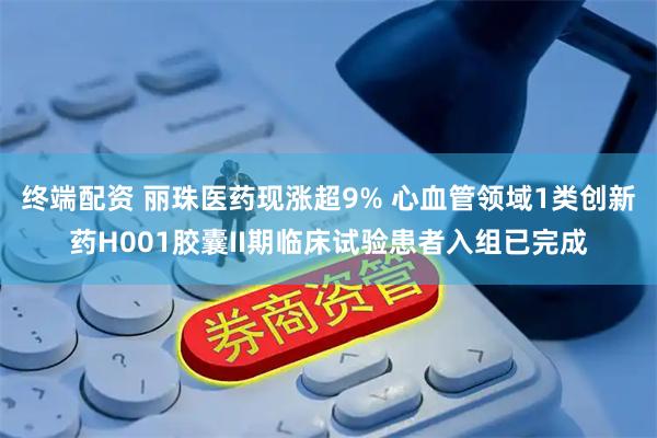 終端配資 麗珠醫(yī)藥現(xiàn)漲超9% 心血管領(lǐng)域1類創(chuàng)新藥H001膠囊II期臨床試驗(yàn)患者入組已完成