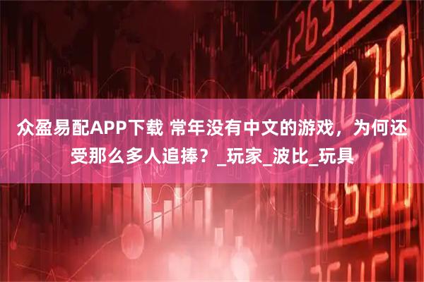 眾盈易配APP下載 常年沒有中文的游戲，為何還受那么多人追捧？_玩家_波比_玩具