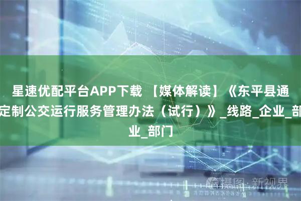 星速優(yōu)配平臺(tái)APP下載 【媒體解讀】《東平縣通學(xué)定制公交運(yùn)行服務(wù)管理辦法（試行）》_線路_企業(yè)_部門
