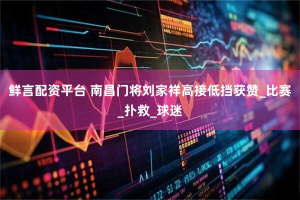 鮮言配資平臺(tái) 南昌門將劉家祥高接低擋獲贊_比賽_撲救_球迷