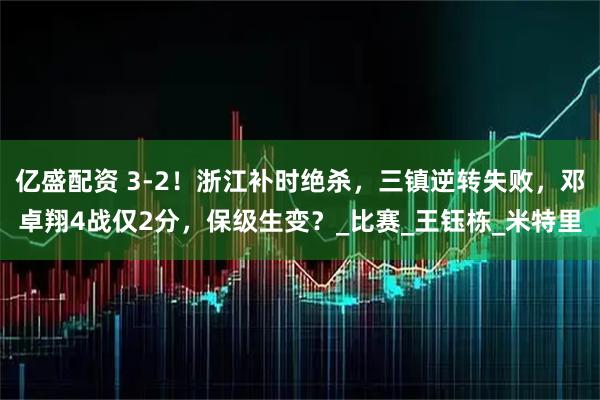 億盛配資 3-2！浙江補(bǔ)時(shí)絕殺，三鎮(zhèn)逆轉(zhuǎn)失敗，鄧卓翔4戰(zhàn)僅2分，保級(jí)生變？_比賽_王鈺棟_米特里