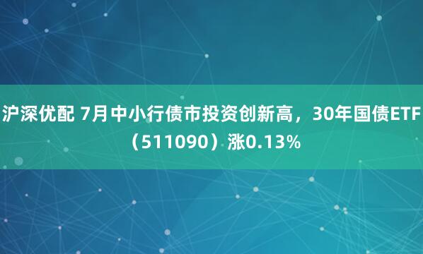 滬深優(yōu)配 7月中小行債市投資創(chuàng)新高，30年國(guó)債ETF（511090）漲0.13%