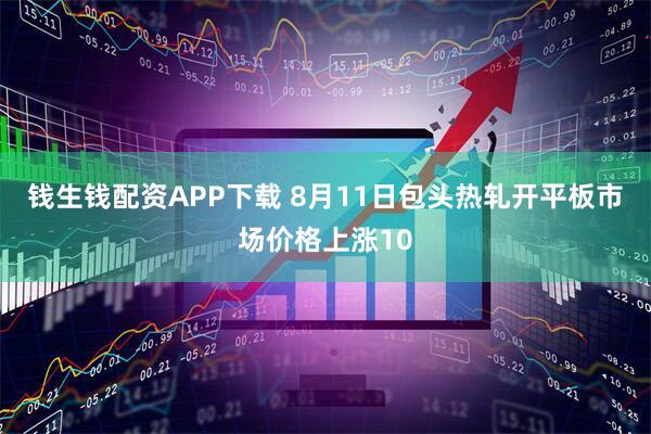 錢生錢配資APP下載 8月11日包頭熱軋開平板市場(chǎng)價(jià)格上漲10