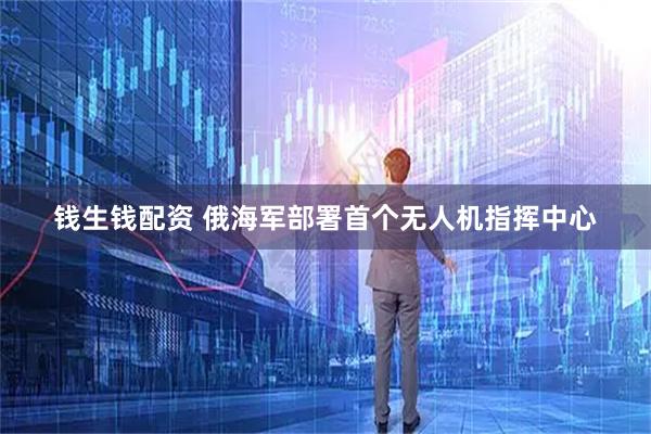 錢生錢配資 俄海軍部署首個(gè)無人機(jī)指揮中心