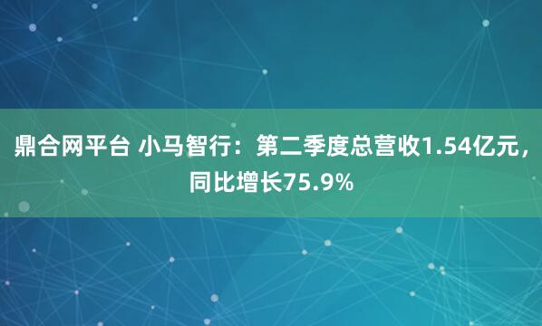 鼎合網(wǎng)平臺(tái) 小馬智行：第二季度總營(yíng)收1.54億元，同比增長(zhǎng)75.9%