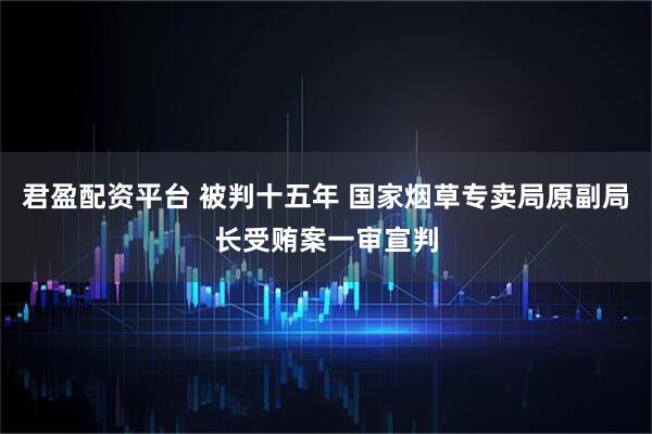 君盈配資平臺(tái) 被判十五年 國(guó)家煙草專賣局原副局長(zhǎng)受賄案一審宣判