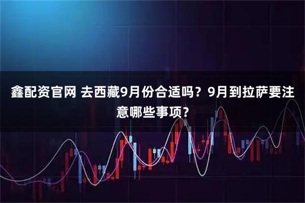 鑫配資官網(wǎng) 去西藏9月份合適嗎？9月到拉薩要注意哪些事項(xiàng)？