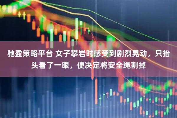 馳盈策略平臺(tái) 女子攀巖時(shí)感受到劇烈晃動(dòng)，只抬頭看了一眼，便決定將安全繩割掉