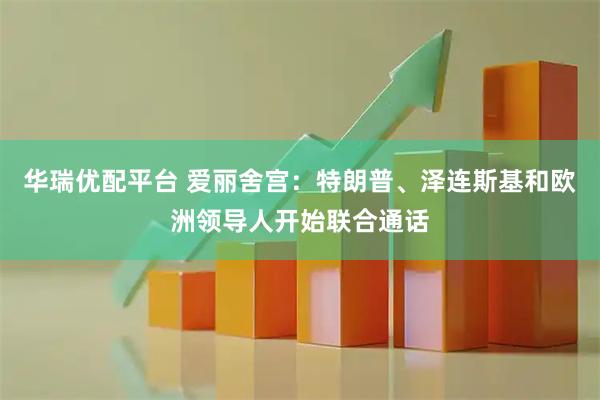 華瑞優(yōu)配平臺(tái) 愛麗舍宮：特朗普、澤連斯基和歐洲領(lǐng)導(dǎo)人開始聯(lián)合通話