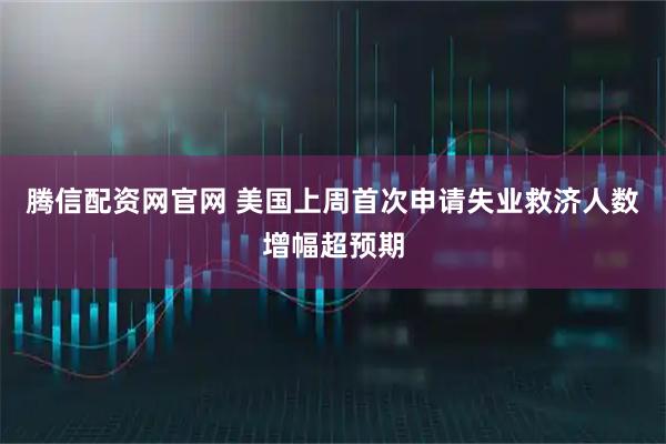 騰信配資網(wǎng)官網(wǎng) 美國(guó)上周首次申請(qǐng)失業(yè)救濟(jì)人數(shù)增幅超預(yù)期