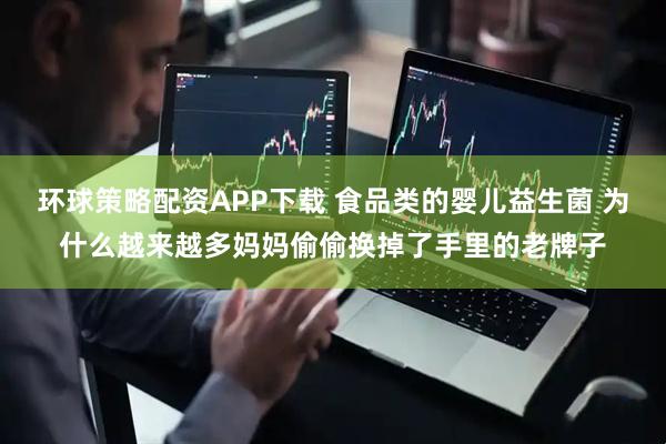 環(huán)球策略配資APP下載 食品類的嬰兒益生菌 為什么越來越多媽媽偷偷換掉了手里的老牌子