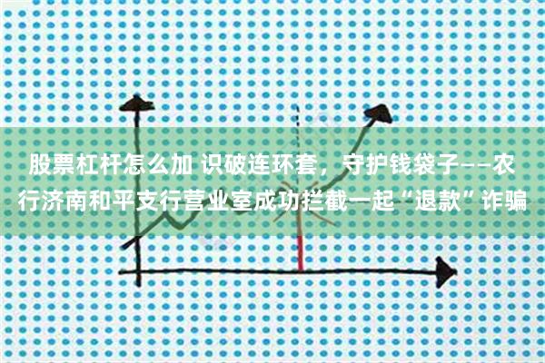 股票杠桿怎么加 識(shí)破連環(huán)套，守護(hù)錢袋子——農(nóng)行濟(jì)南和平支行營(yíng)業(yè)室成功攔截一起“退款”詐騙