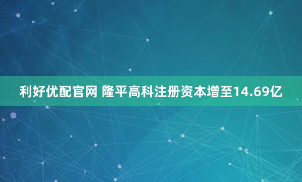 利好優(yōu)配官網(wǎng) 隆平高科注冊(cè)資本增至14.69億