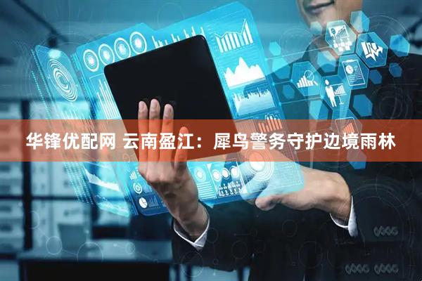 華鋒優配網 云南盈江：犀鳥警務守護邊境雨林